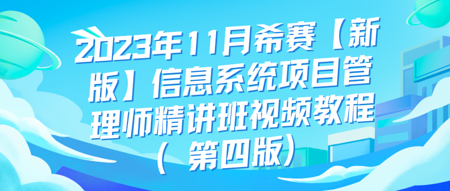 2023年11月希赛【新版】信息系统项目管理师精讲班视频教程（第四版）