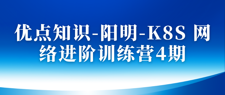 优点知识-阳明-K8S 网络进阶训练营4期