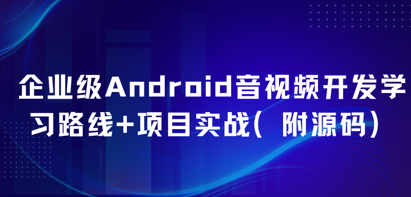 企业级Android音视频开发学习路线+项目实战（附源码）