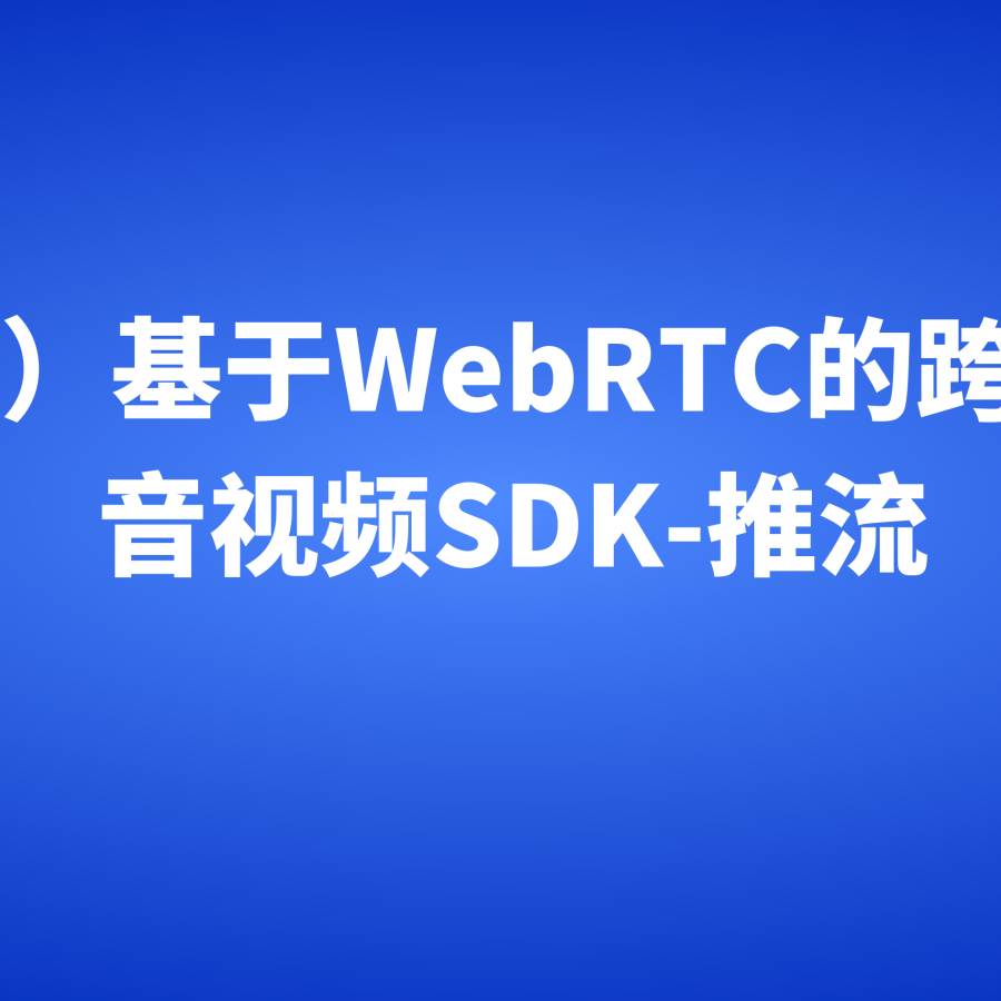 （抗弱网）基于WebRTC的跨平台实时音视频SDK-推流