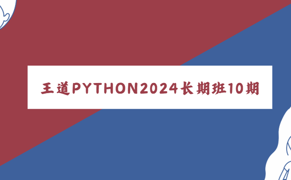 王道Python工程师2024长期班10期|价值过万