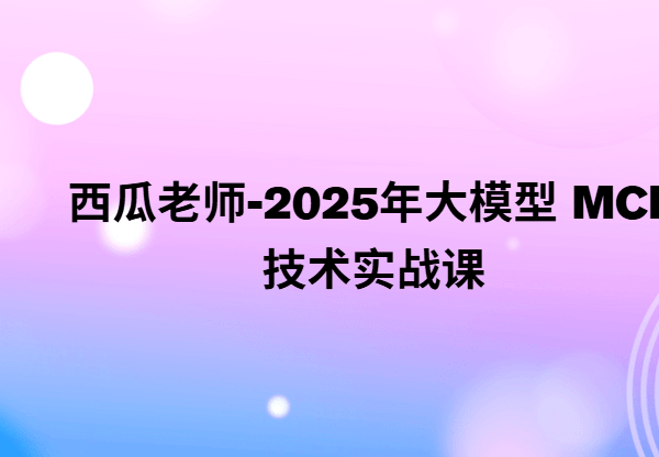 西瓜老师-2025年大模型 MCP 技术实战课